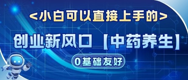 创业新风口【中药养生】赛道，单号月入1W+，小白可做，轻松复制-课程网