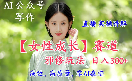 AI写作【女性成长】赛道内容邪修玩法，日入5张+，直播落地实操讲解-课程网