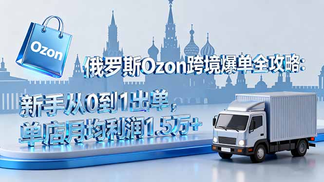 俄罗斯Ozon跨境爆单全攻略：新手从0到1出单，单店月均利润1.5万+-课程网