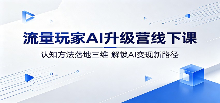 流量玩家AI升级营线下课：认知方法落地三维，解锁AI变现新路径-课程网