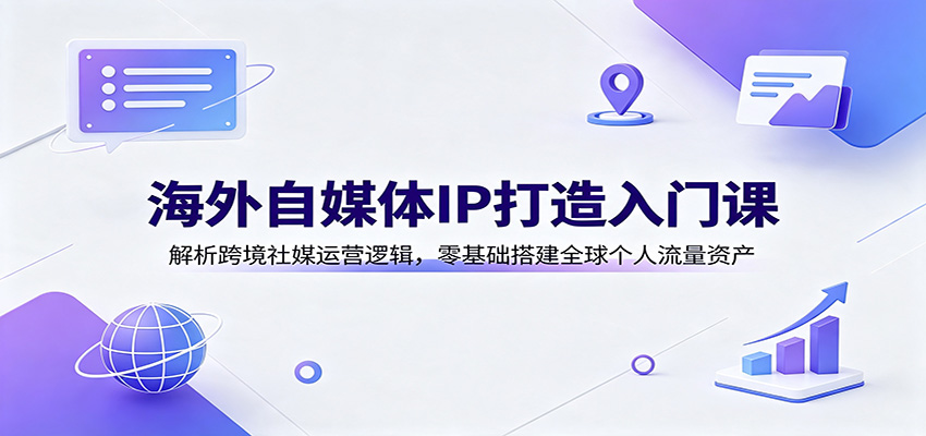 海外自媒体IP打造入门课：解析跨境社媒运营逻辑，零基础搭建全球个人流量资产-课程网