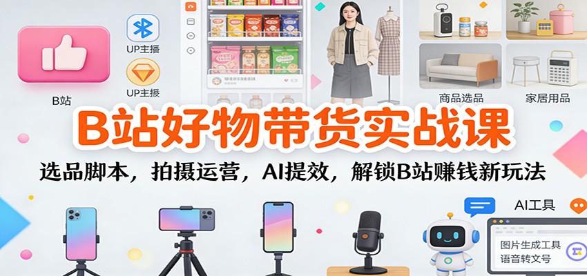 B站好物带货实战课：选品脚本，拍摄运营，AI提效，解锁B站赚钱新玩法-课程网