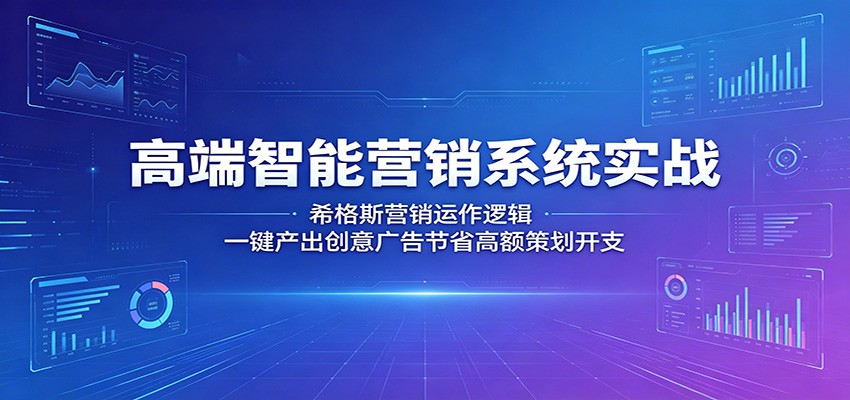 高端智能营销系统实战：希格斯营销运作逻辑，一键产出创意广告节省高额策划开支-课程网