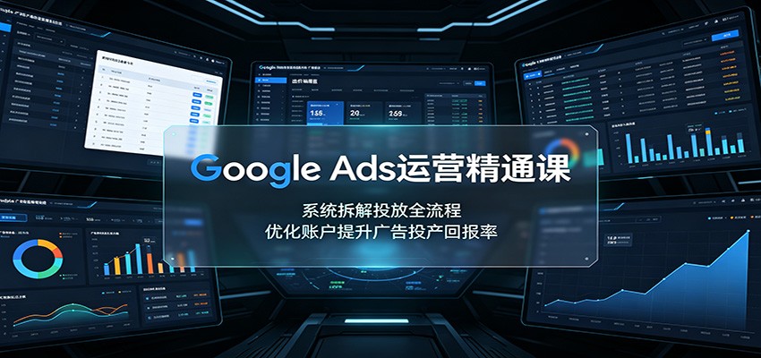 Google Ads运营精通课：系统拆解投放全流程，优化账户提升广告投产回报率-课程网