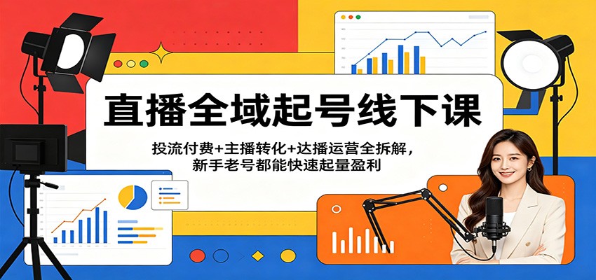 直播全域起号线下课：投流付费+主播转化+达播运营全拆解，新手老号都能快速起量盈利-课程网