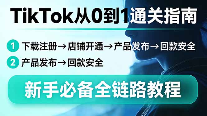 TikTok从0到1通关指南：下载注册→店铺开通→产品发布→回款安全，新手必备全链路教程-课程网