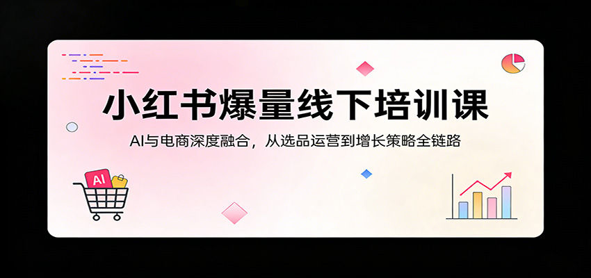 小红书爆量线下培训课：AI与电商深度融合，从选品运营到增长策略全链路-课程网