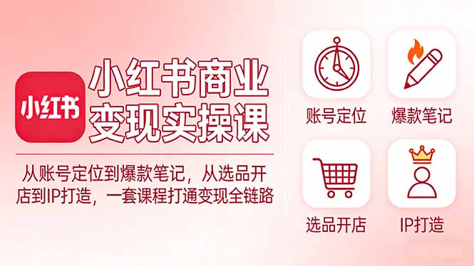 小红书商业变现实操课：从账号定位到爆款笔记，从选品开店到IP打造，一套课程打通变现全链路-课程网