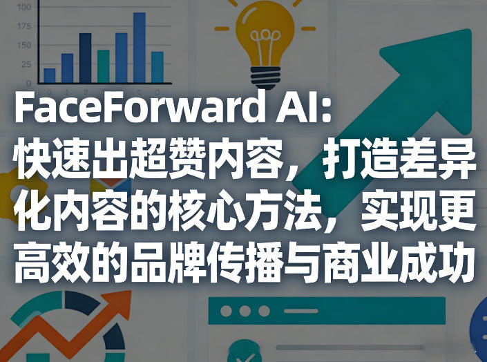 FaceForward AI：快速出超赞内容，打造差异化内容的核心方法，实现更高效的品牌传播与商业成功-课程网