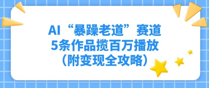 AI“暴躁老道”赛道，5条作品揽百万播放（附变现全攻略）-课程网