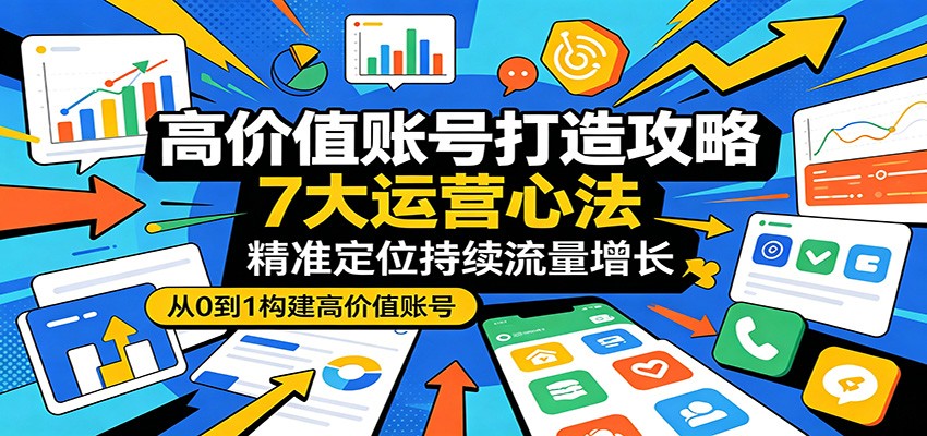 高价值账号打造攻略：7大运营心法，精准定位持续流量增长-课程网