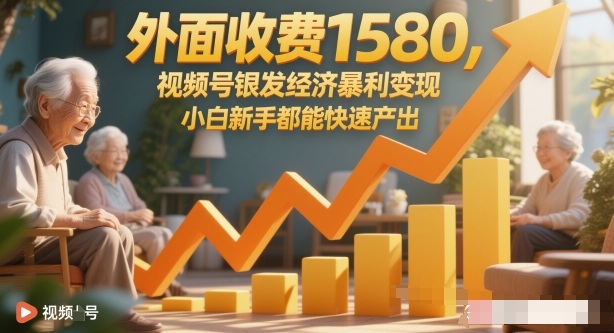 外面收费1580，视频号银发经济暴利变现，小白新手都能快速产出-课程网