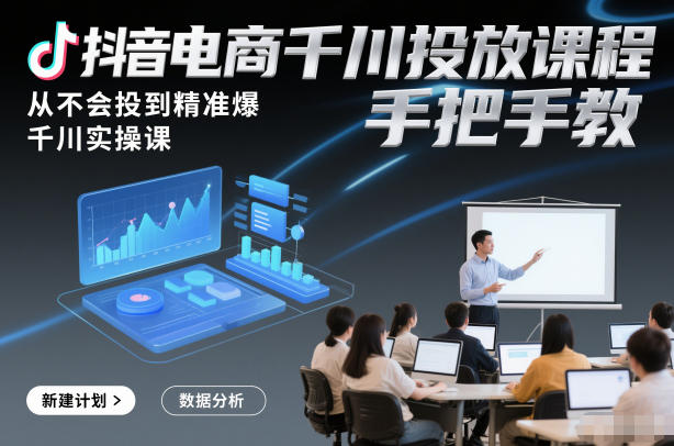 抖音电商千川投放课程，从不会投到精准爆，千川实操课，手把手教-课程网