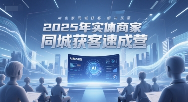 2025年实体商家同城获客速成营，同城企业AI获客全域解决方案-课程网