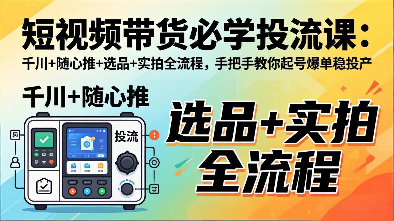 短视频带货必学投流课：千川+随心推+选品+实拍全流程，手把手教你起号爆单稳投产-课程网