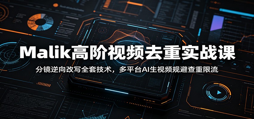 Malik高阶视频去重实战课：分镜逆向改写全套技术，多平台AI生视频规避查重限流-课程网