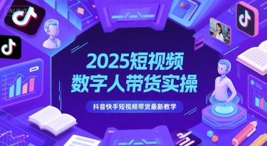2025短视频数字人带货实操，抖音快手短视频带货最新教学-课程网