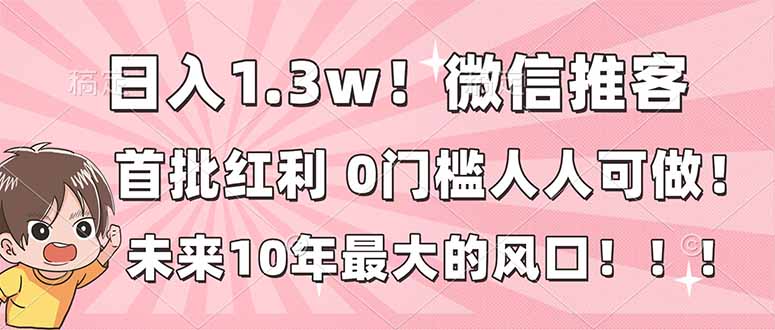 日入1.3w！微信推客，首批红利，未来10年最大的风口，0门槛，人人可做！-课程网