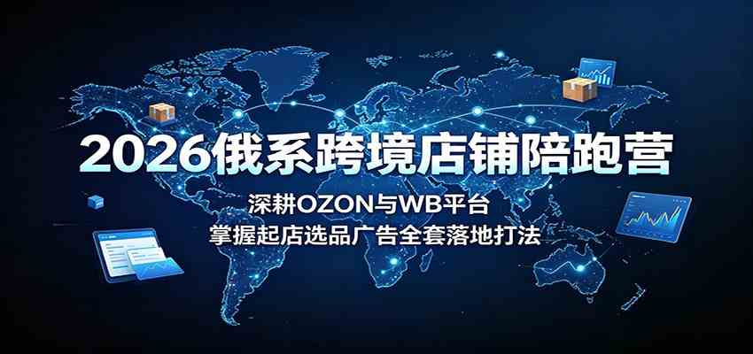 2026俄系跨境店铺陪跑营：深耕OZON与WB平台，掌握起店选品广告全套落地打法-课程网