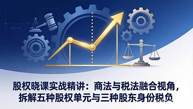 股权晓课实战精讲：商法与税法融合视角，拆解五种股权单元与三种股东身份税负-课程网