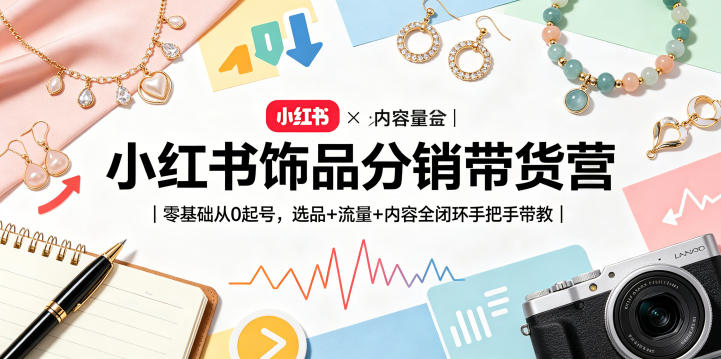 小红书饰品分销带货营｜零基础从0起号，选品+流量+内容全闭环手把手带教-课程网