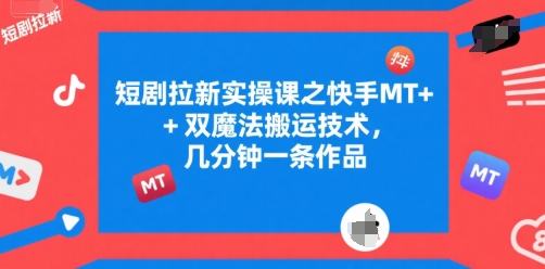 短剧拉新实操课之快手MT+双魔法搬运技术，几分钟一条作品-课程网