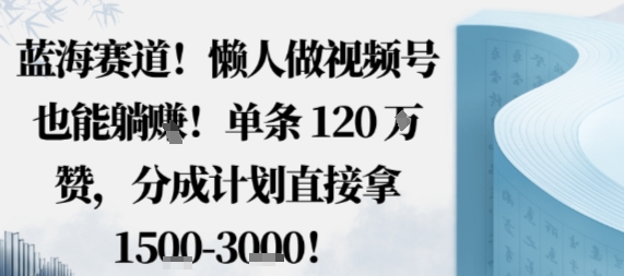 蓝海赛道，懒人做视频号也能躺挣，单条120W赞，分成计划直接拿1.5k，不用拍不用剪-课程网