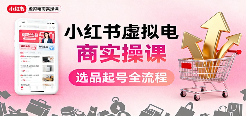 小红书虚拟电商实操课：选品起号+AI 内容创作+店铺运营+引流私域+自动化发笔记-课程网