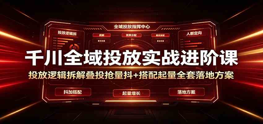 千川全域投放实战进阶课：投放逻辑拆解，叠投抢量抖+搭配起量全套落地方案-课程网