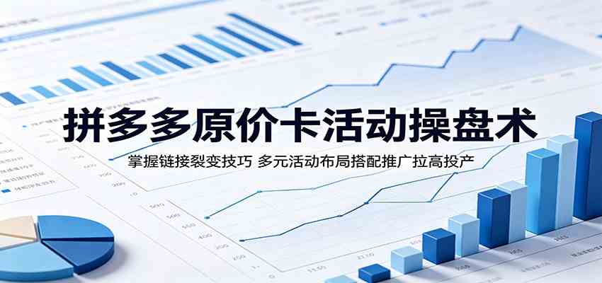 拼多多原价卡活动操盘术：掌握链接裂变技巧，多元活动布局搭配推广拉高投产-课程网