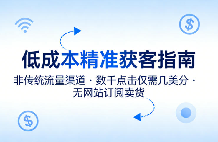 低成本精准获客指南，用非传统流量渠道，实现数千点击仅需几美分，不用网站也能搞订阅卖货-课程网