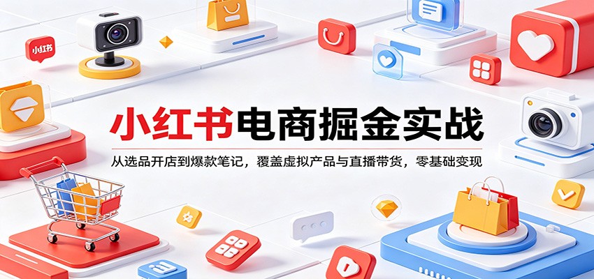 小红书电商掘金实战：从选品开店到爆款笔记，覆盖虚拟产品与直播带货，零基础变现-课程网