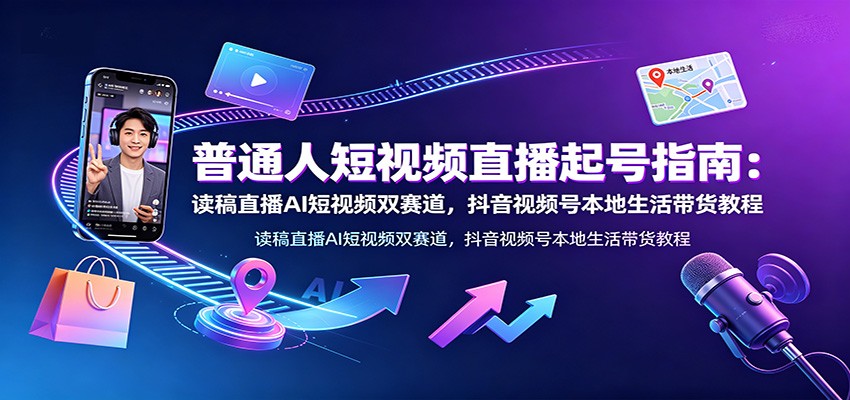 普通人短视频直播起号指南：读稿直播AI短视频双赛道，抖音视频号本地生活带货教程-课程网