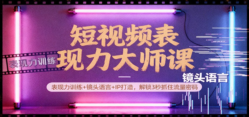 短视频表现力大师课：表现力训练+镜头语言+IP打造，解锁3秒抓住流量密码-课程网