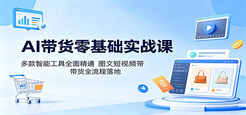 AI带货零基础实战课：多款智能工具全面精通，图文短视频带货全流程落地-课程网