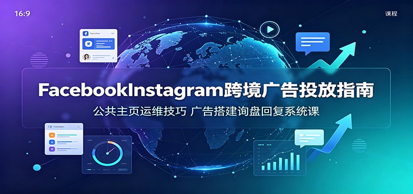 Facebook&Instagram跨境广告投放指南：公共主页运维技巧，广告搭建询盘回复系统课-课程网