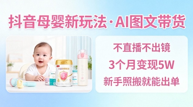 抖音母婴赛道新玩法，AI图文带货，不用直播，3个月变现5W，新手照搬就能出单-课程网