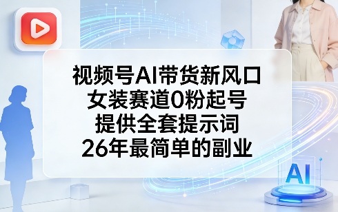 视频号AI带货新风口，女装赛道0粉起号，提供全套提示词，26年最简单的副业-课程网