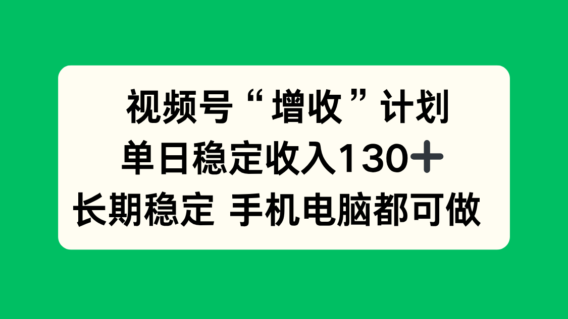 视频号“增收”计划，单日稳定收入130十，长期稳定 手机电脑都可做！-课程网