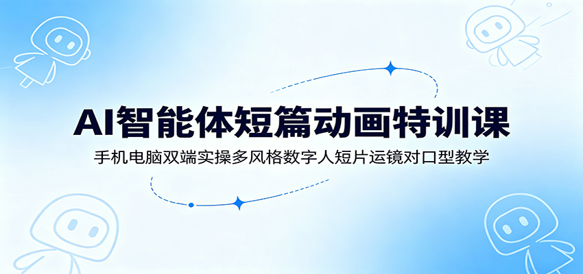 AI智能体短篇动画特训课：手机电脑双端实操多风格数字人短片运镜对口型教学-课程网