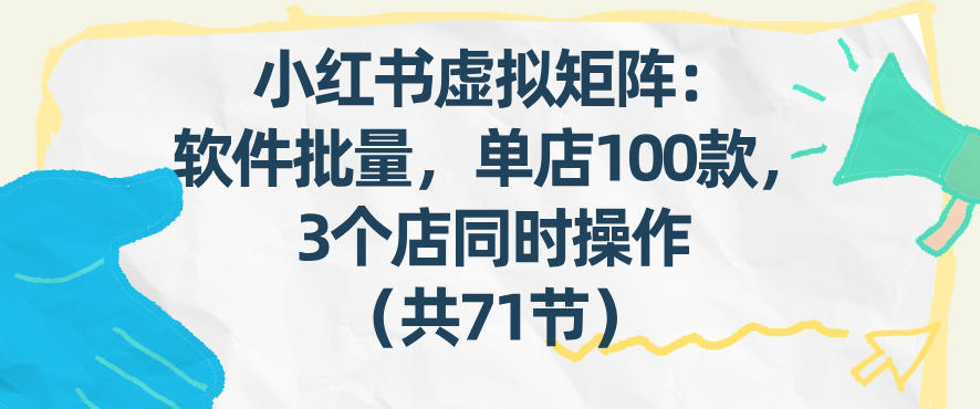 小红书虚拟矩阵：软件批量发笔记，单店100款，3个店同时操作（共71节）-课程网