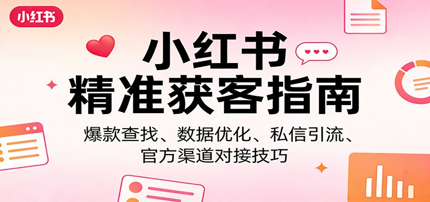 小红书精准获客指南：爆款查找、数据优化、私信引流、官方渠道对接技巧-课程网