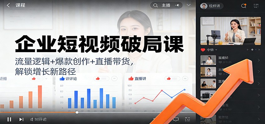 企业短视频破局课：流量逻辑+爆款创作+直播带货，解锁增长新路径-课程网