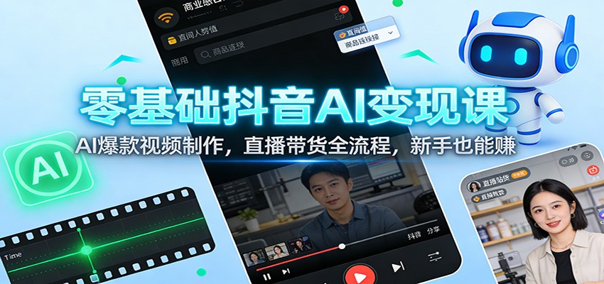 零基础抖音AI变现课：AI爆款视频制作，直播带货全流程，新手也能赚-课程网