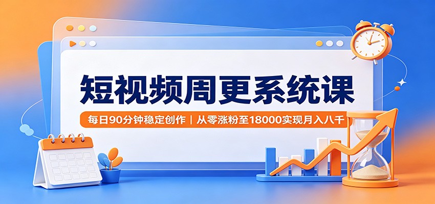 短视频周更系统课：每日90分钟稳定创作，从零涨粉至18000实现月入八千-课程网