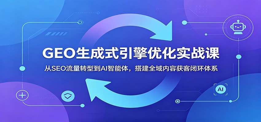 GEO生成式引擎优化实战课：从SEO流量转型到AI智能体，搭建全域内容获客闭环体系-课程网