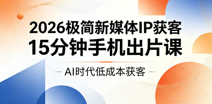 2026极简新媒体IP获客，15分钟手机出片课，AI时代低成本获客-课程网