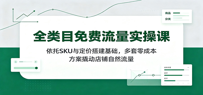 全类目免费流量实操课：依托SKU与定价搭建基础，多套零成本方案撬动店铺自然流量-课程网