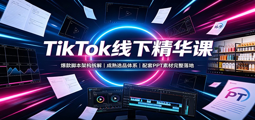 TikTok线下精华课：爆款脚本架构拆解，成熟选品体系，配套PPT素材完整落地-课程网