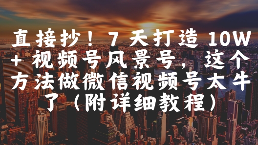 直接抄！7 天打造 10W + 视频号风景号，这个方法做微信视频号太牛了(附详细教程)-课程网